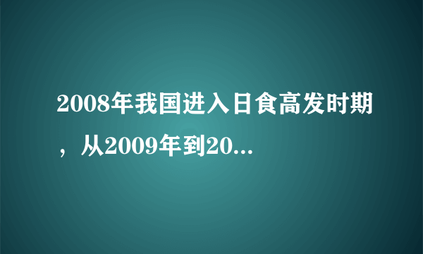 2008年我国进入日食高发时期，从2009年到2012年，我国境内将发生几次日食，其中几次日全食,几次日环食。