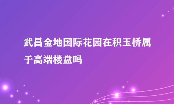 武昌金地国际花园在积玉桥属于高端楼盘吗