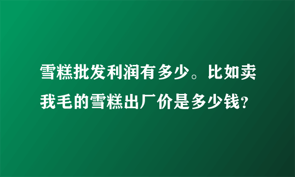 雪糕批发利润有多少。比如卖我毛的雪糕出厂价是多少钱？