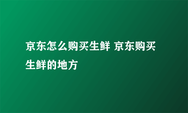 京东怎么购买生鲜 京东购买生鲜的地方