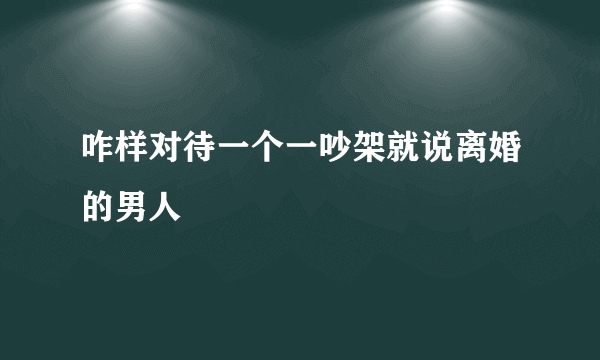 咋样对待一个一吵架就说离婚的男人