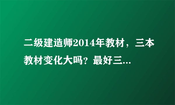 二级建造师2014年教材，三本教材变化大吗？最好三本详细说一下，谢谢！