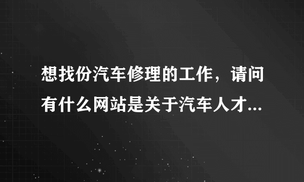 想找份汽车修理的工作，请问有什么网站是关于汽车人才招聘的，帮忙推荐一两个哦