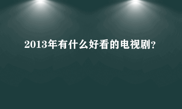 2013年有什么好看的电视剧？