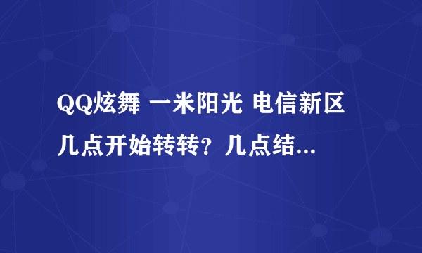 QQ炫舞 一米阳光 电信新区 几点开始转转？几点结束转转？ 刷转转合适，还是刷DYX合适？ 求 懂得人 解答~！