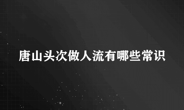 唐山头次做人流有哪些常识