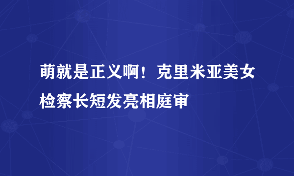 萌就是正义啊！克里米亚美女检察长短发亮相庭审