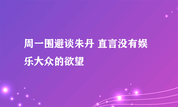 周一围避谈朱丹 直言没有娱乐大众的欲望