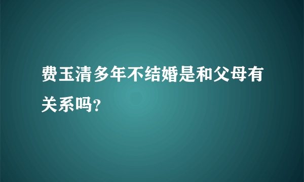 费玉清多年不结婚是和父母有关系吗？