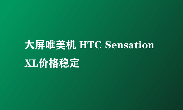 大屏唯美机 HTC Sensation XL价格稳定