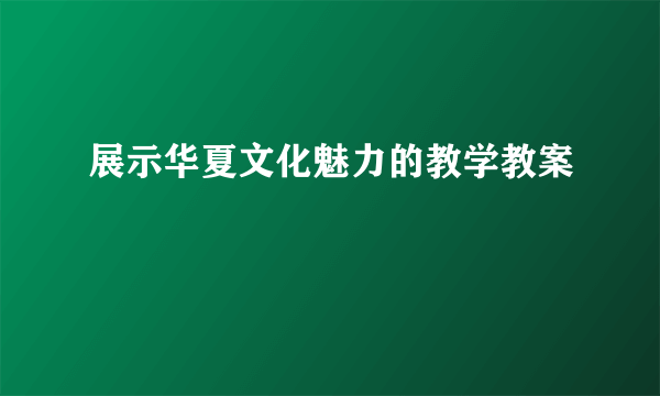 展示华夏文化魅力的教学教案