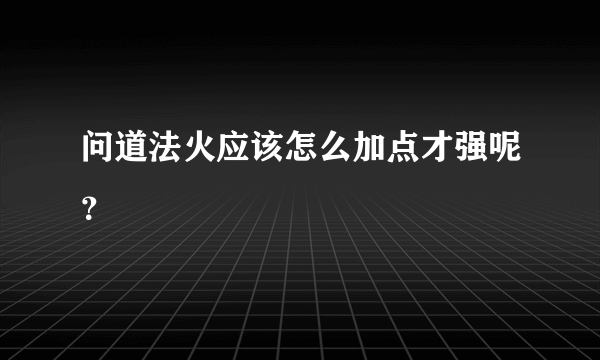 问道法火应该怎么加点才强呢？