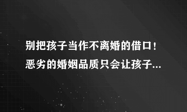 别把孩子当作不离婚的借口！恶劣的婚姻品质只会让孩子怀疑自己