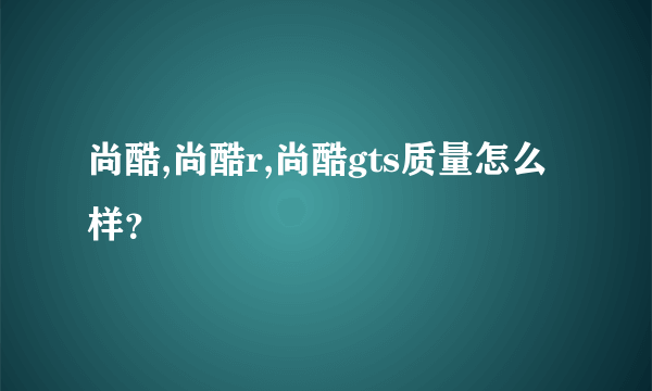 尚酷,尚酷r,尚酷gts质量怎么样？