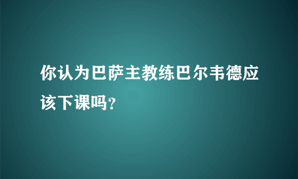 你认为巴萨主教练巴尔韦德应该下课吗？