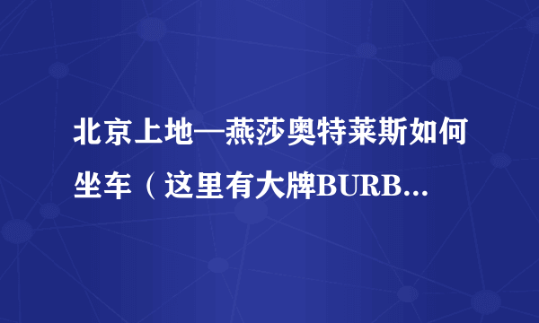 北京上地—燕莎奥特莱斯如何坐车（这里有大牌BURBERRY这样的折扣店吗)