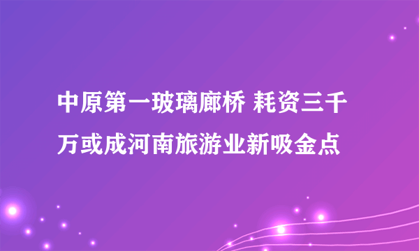 中原第一玻璃廊桥 耗资三千万或成河南旅游业新吸金点