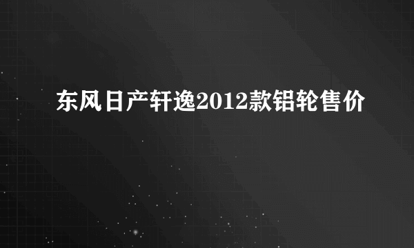 东风日产轩逸2012款铝轮售价