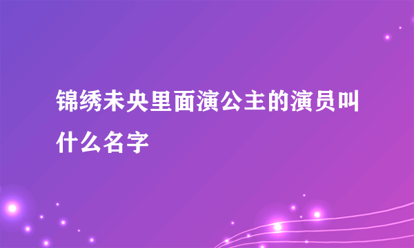 锦绣未央里面演公主的演员叫什么名字