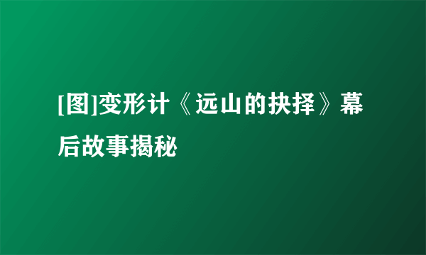 [图]变形计《远山的抉择》幕后故事揭秘