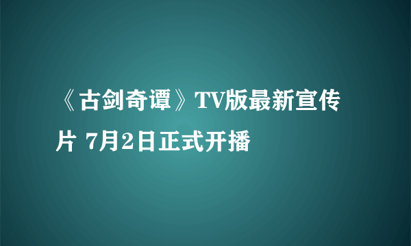 《古剑奇谭》TV版最新宣传片 7月2日正式开播