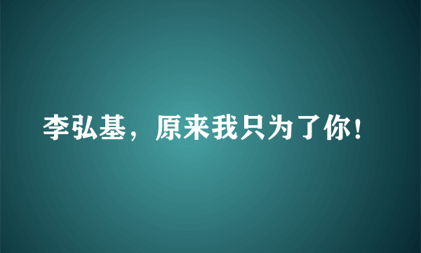 李弘基，原来我只为了你！