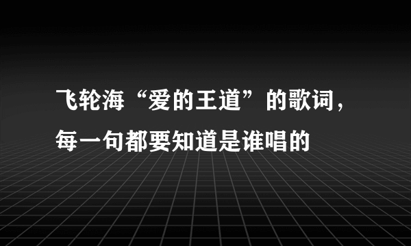 飞轮海“爱的王道”的歌词，每一句都要知道是谁唱的