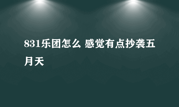 831乐团怎么 感觉有点抄袭五月天