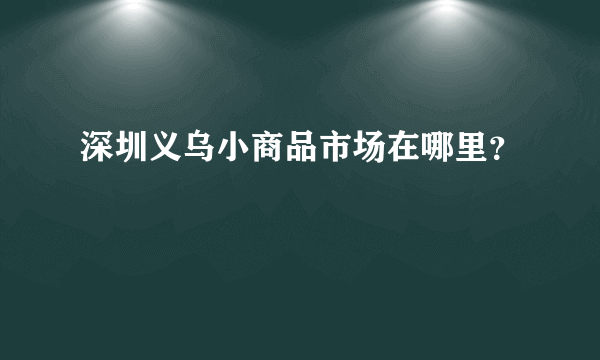 深圳义乌小商品市场在哪里？