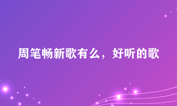 周笔畅新歌有么，好听的歌