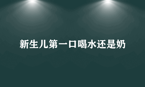 新生儿第一口喝水还是奶