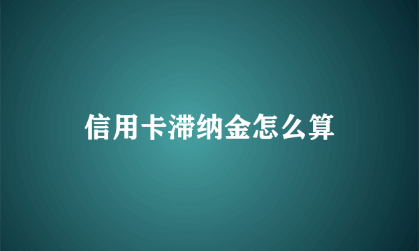 信用卡滞纳金怎么算