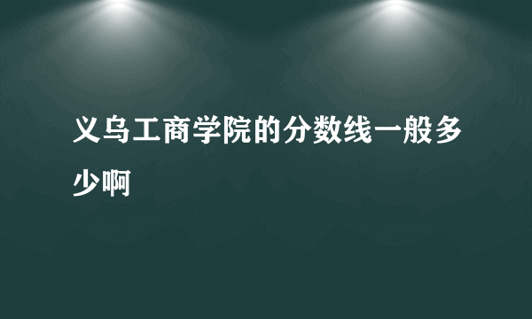 义乌工商学院的分数线一般多少啊