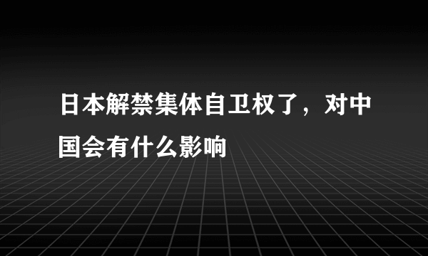 日本解禁集体自卫权了，对中国会有什么影响