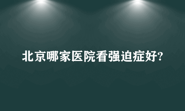 北京哪家医院看强迫症好?