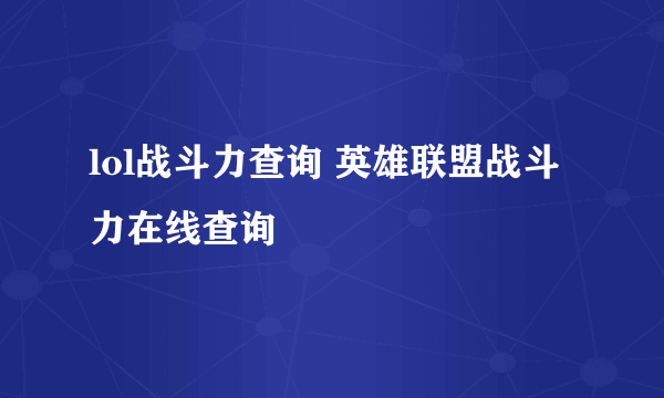 lol战斗力查询 英雄联盟战斗力在线查询