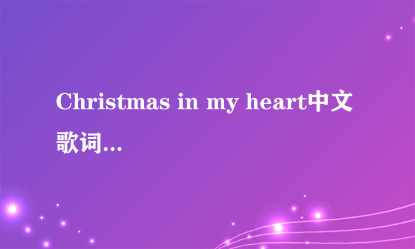 Christmas in my heart中文歌词，不要英语的，纯汉语！