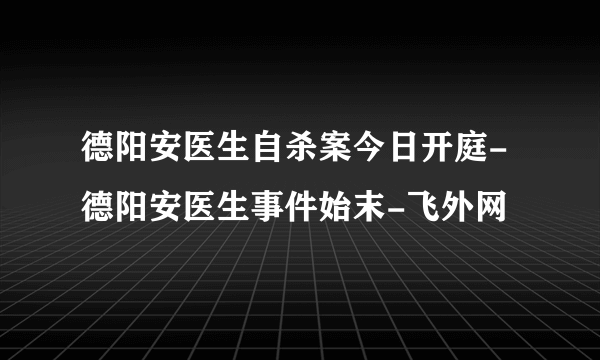 德阳安医生自杀案今日开庭-德阳安医生事件始末-飞外网