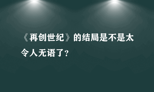 《再创世纪》的结局是不是太令人无语了？