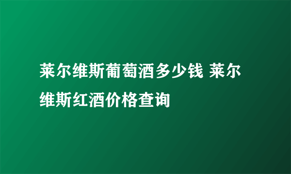 莱尔维斯葡萄酒多少钱 莱尔维斯红酒价格查询