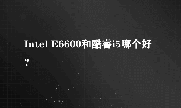 Intel E6600和酷睿i5哪个好？