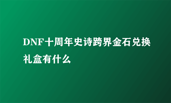 DNF十周年史诗跨界金石兑换礼盒有什么