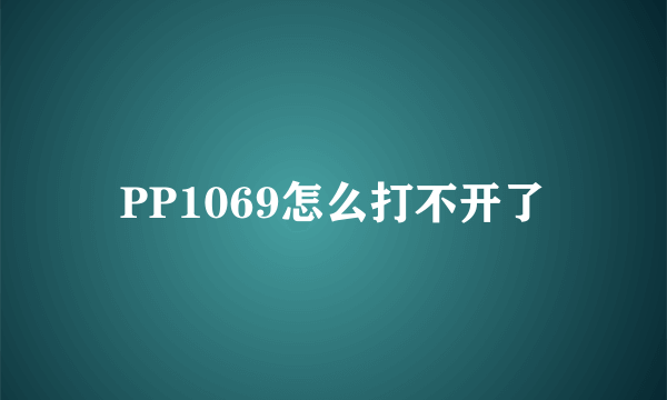 PP1069怎么打不开了