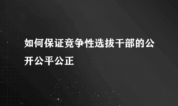 如何保证竞争性选拔干部的公开公平公正