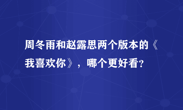 周冬雨和赵露思两个版本的《我喜欢你》，哪个更好看？