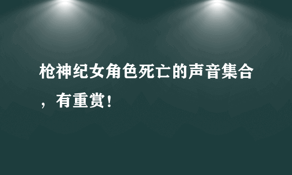 枪神纪女角色死亡的声音集合，有重赏！