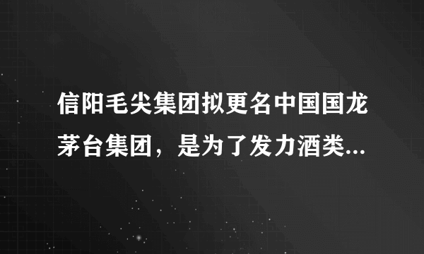 信阳毛尖集团拟更名中国国龙茅台集团，是为了发力酒类业务吗？