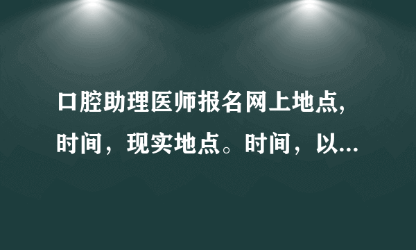 口腔助理医师报名网上地点,时间，现实地点。时间，以及需要什么证件|？