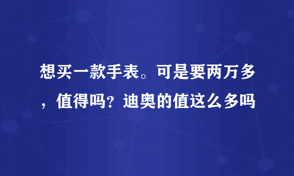 想买一款手表。可是要两万多，值得吗？迪奥的值这么多吗