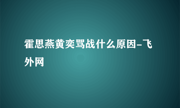 霍思燕黄奕骂战什么原因-飞外网